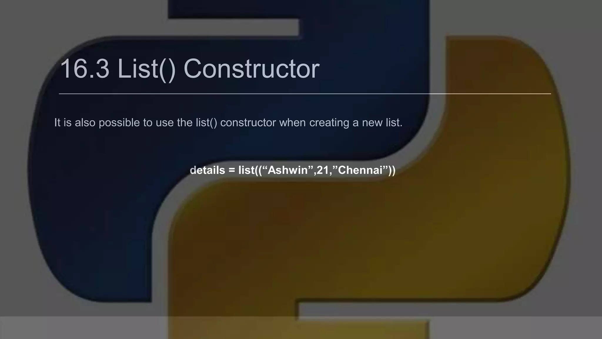 16.3 List() Constructor It is also possible to use the list() constructor when creating a new list. details = list((“Ashwin”,21,”Chennai”)) 