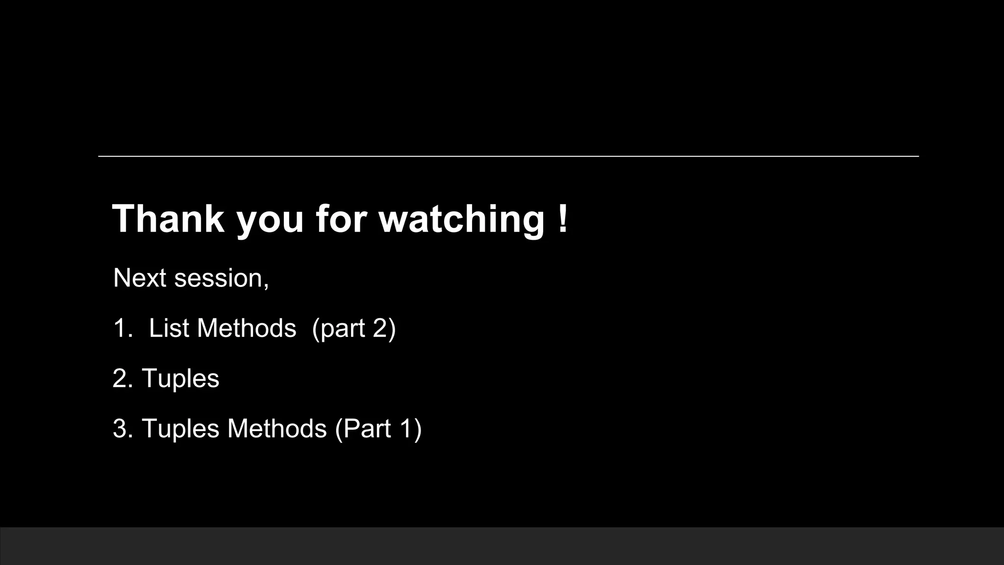 Thank you for watching ! Next session, 1. List Methods (part 2) 2. Tuples 3. Tuples Methods (Part 1) 