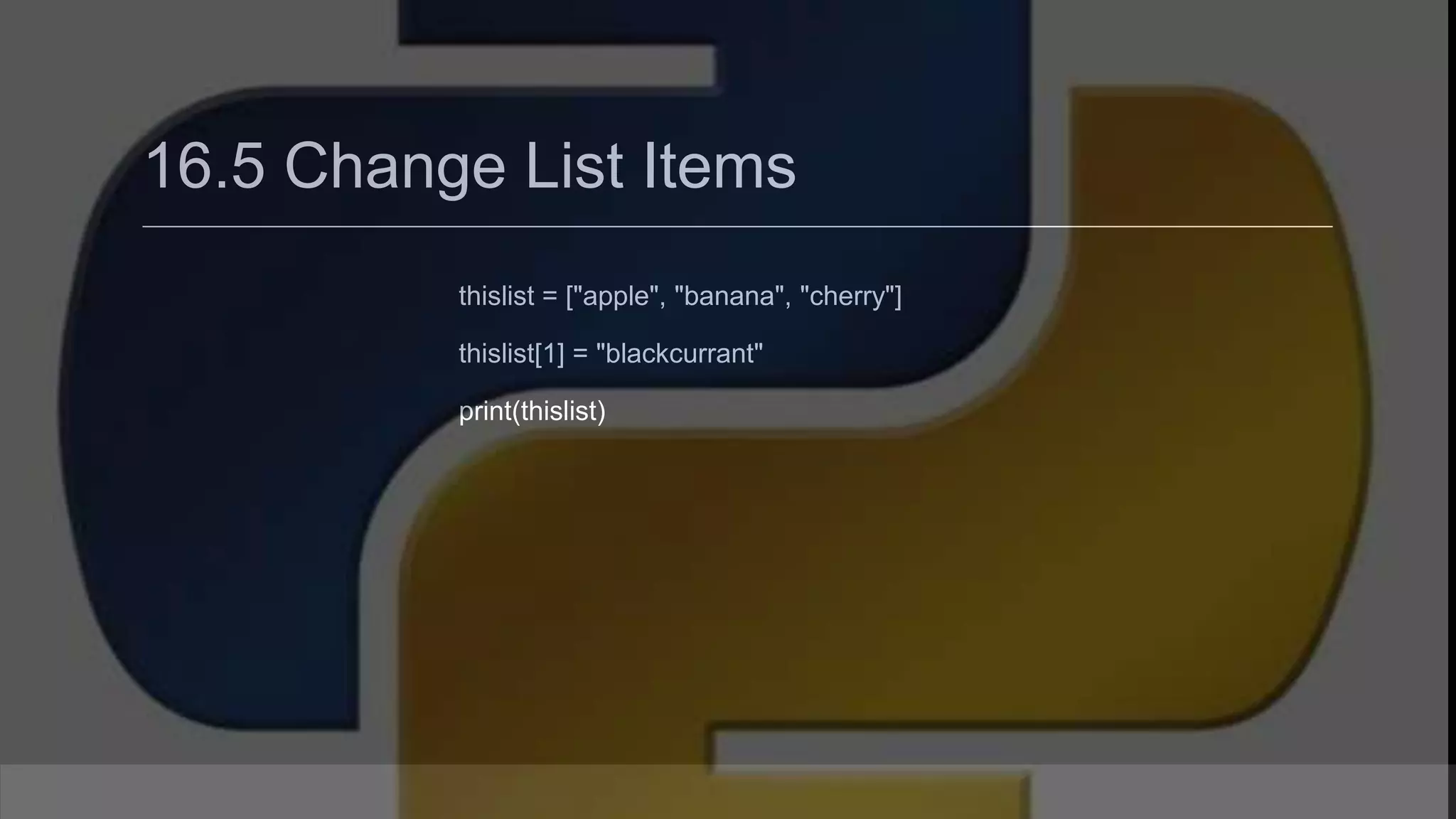16.5 Change List Items thislist = ["apple", "banana", "cherry"] thislist[1] = "blackcurrant" print(thislist) 