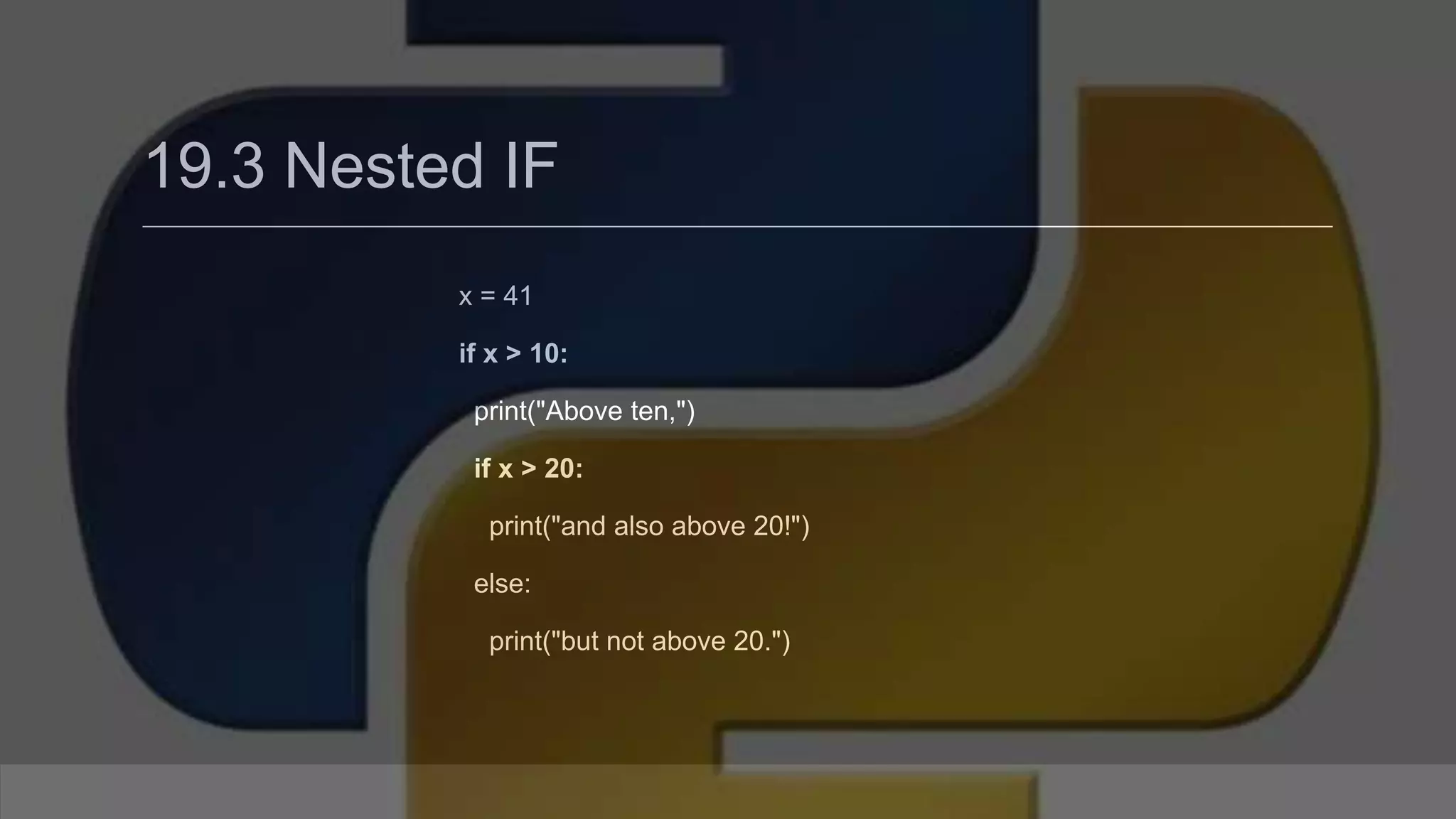 19.3 Nested IF x = 41 if x > 10: print("Above ten,") if x > 20: print("and also above 20!") else: print("but not above 20.") 