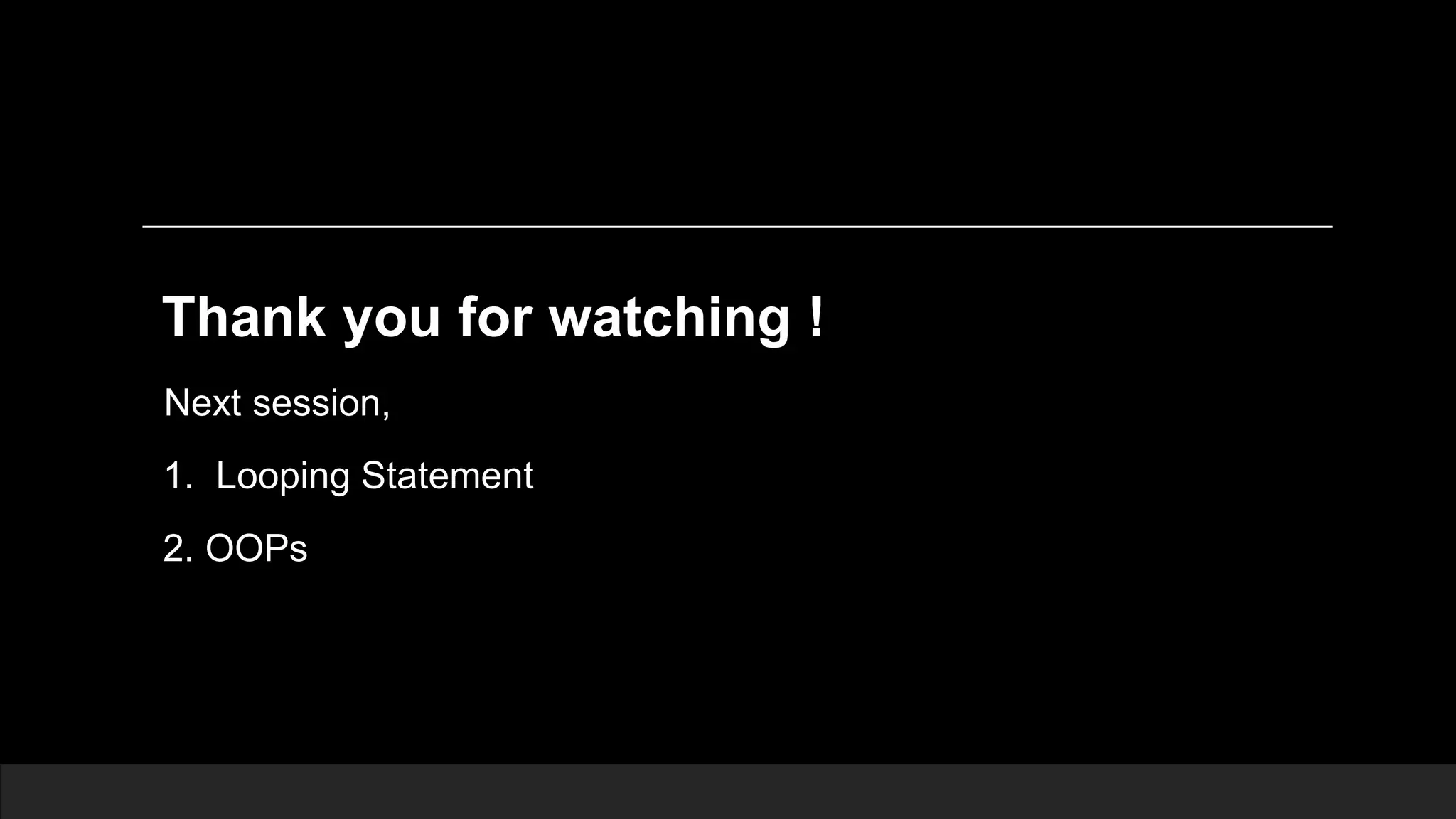 Thank you for watching ! Next session, 1. Looping Statement 2. OOPs 