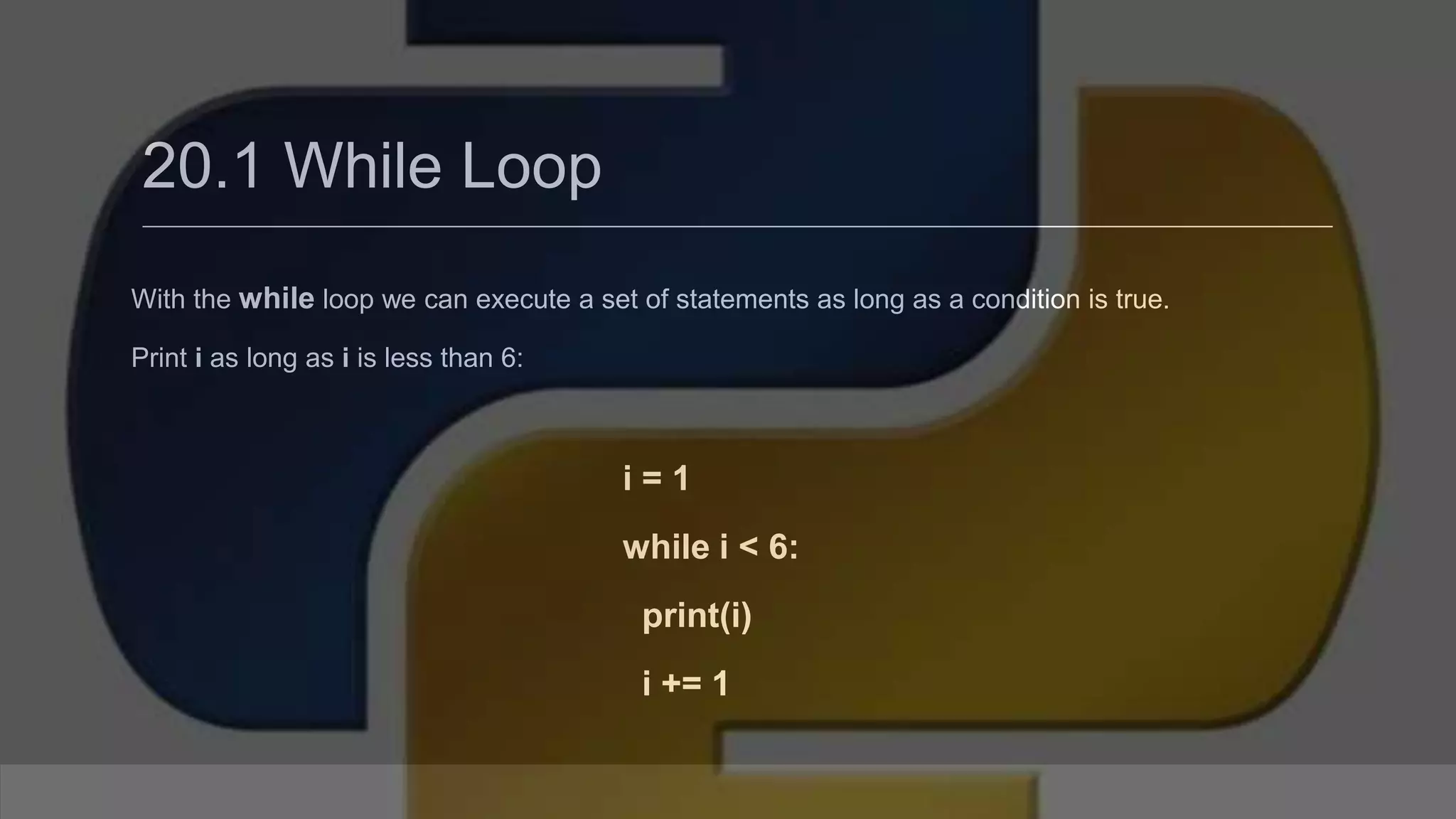 20.1 While Loop With the while loop we can execute a set of statements as long as a condition is true. Print i as long as i is less than 6: i = 1 while i < 6: print(i) i += 1 