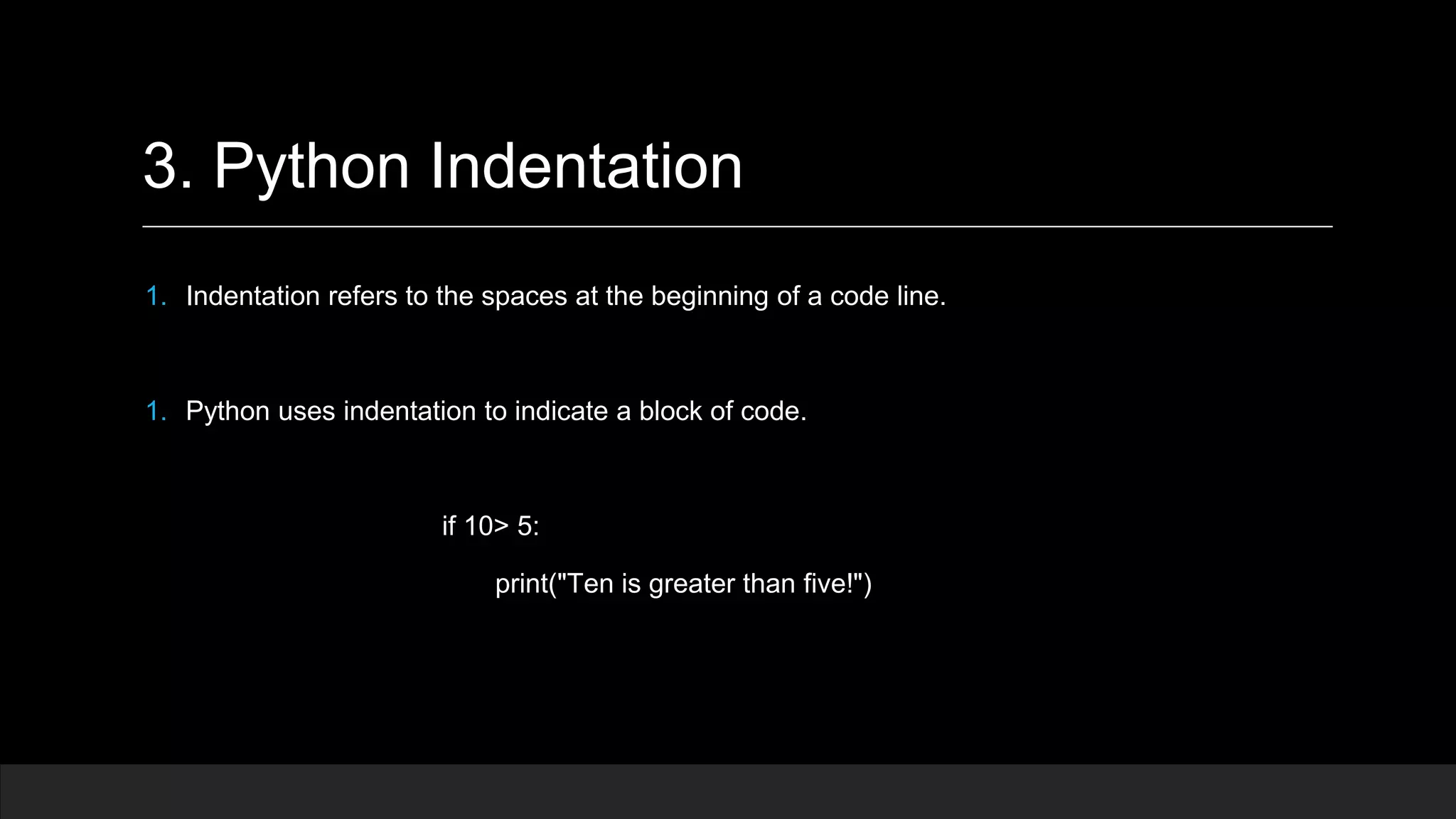 3. Python Indentation 1. Indentation refers to the spaces at the beginning of a code line. 1. Python uses indentation to indicate a block of code. if 10> 5: print("Ten is greater than five!") 