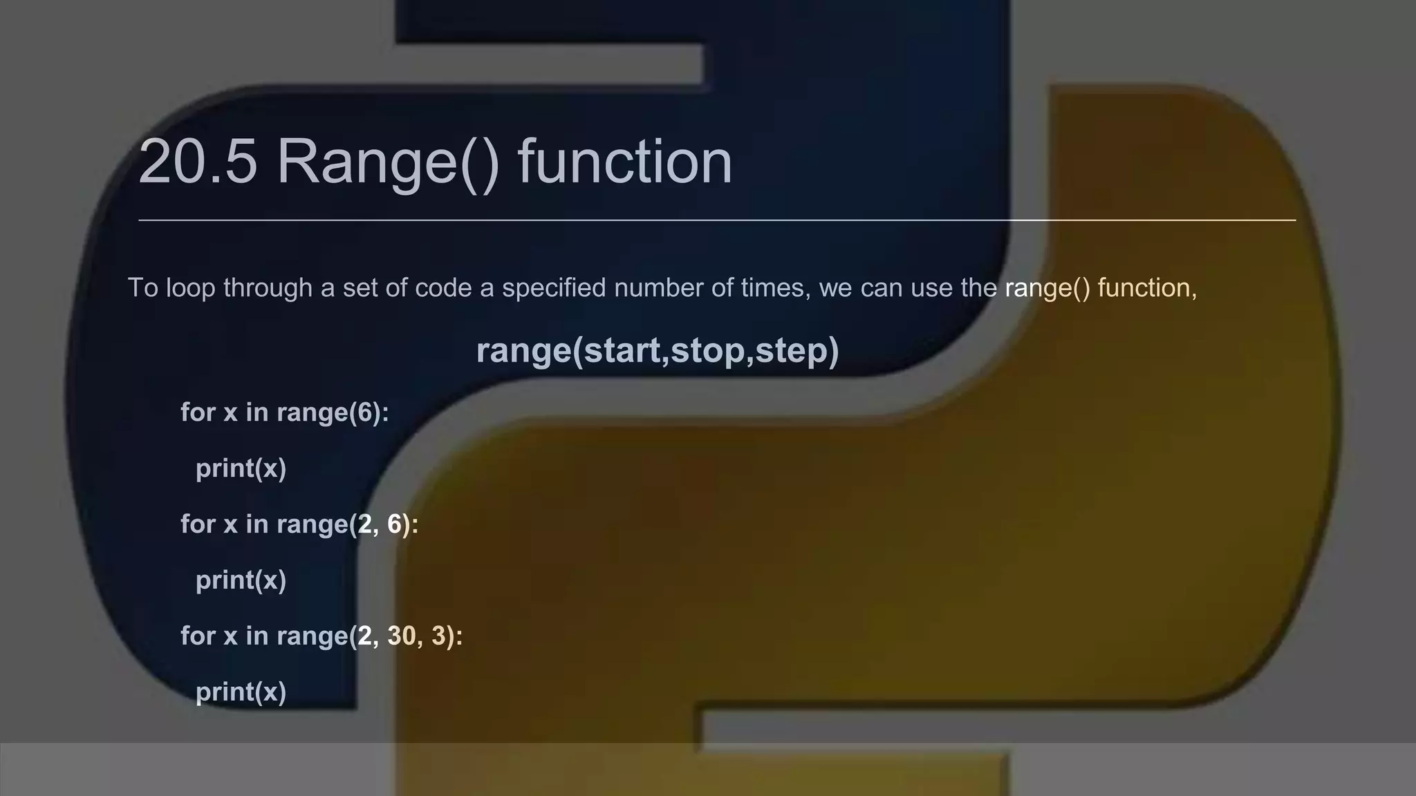 20.5 Range() function To loop through a set of code a specified number of times, we can use the range() function, range(start,stop,step) for x in range(6): print(x) for x in range(2, 6): print(x) for x in range(2, 30, 3): print(x) 