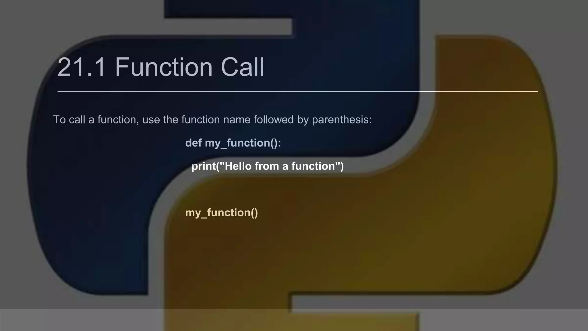 21.1 Function Call To call a function, use the function name followed by parenthesis: def my_function(): print("Hello from a function") my_function() 
