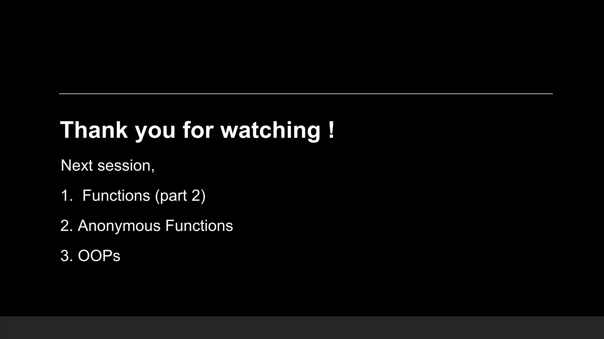 Thank you for watching ! Next session, 1. Functions (part 2) 2. Anonymous Functions 3. OOPs 