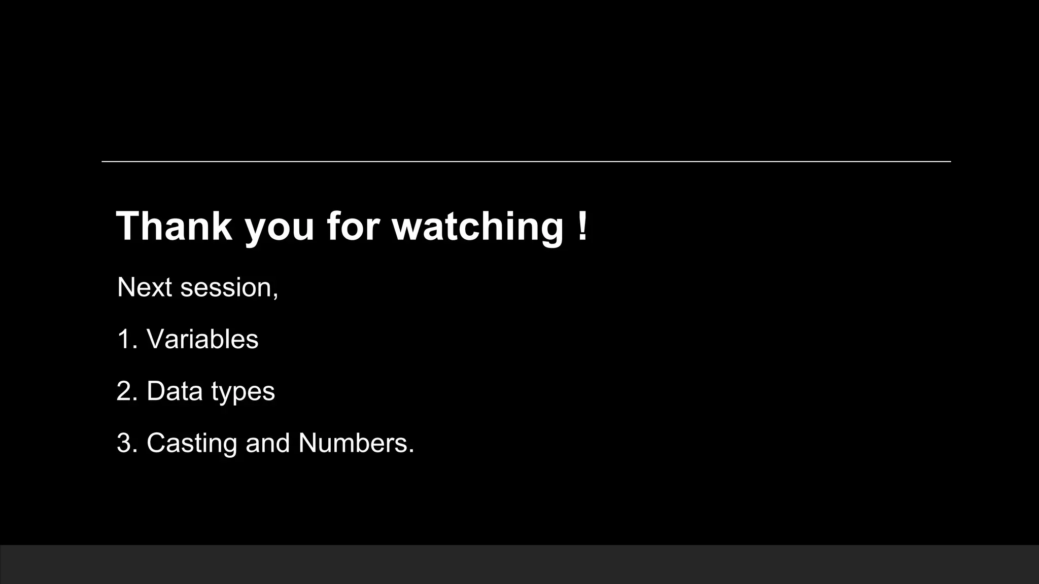 Thank you for watching ! Next session, 1. Variables 2. Data types 3. Casting and Numbers. 