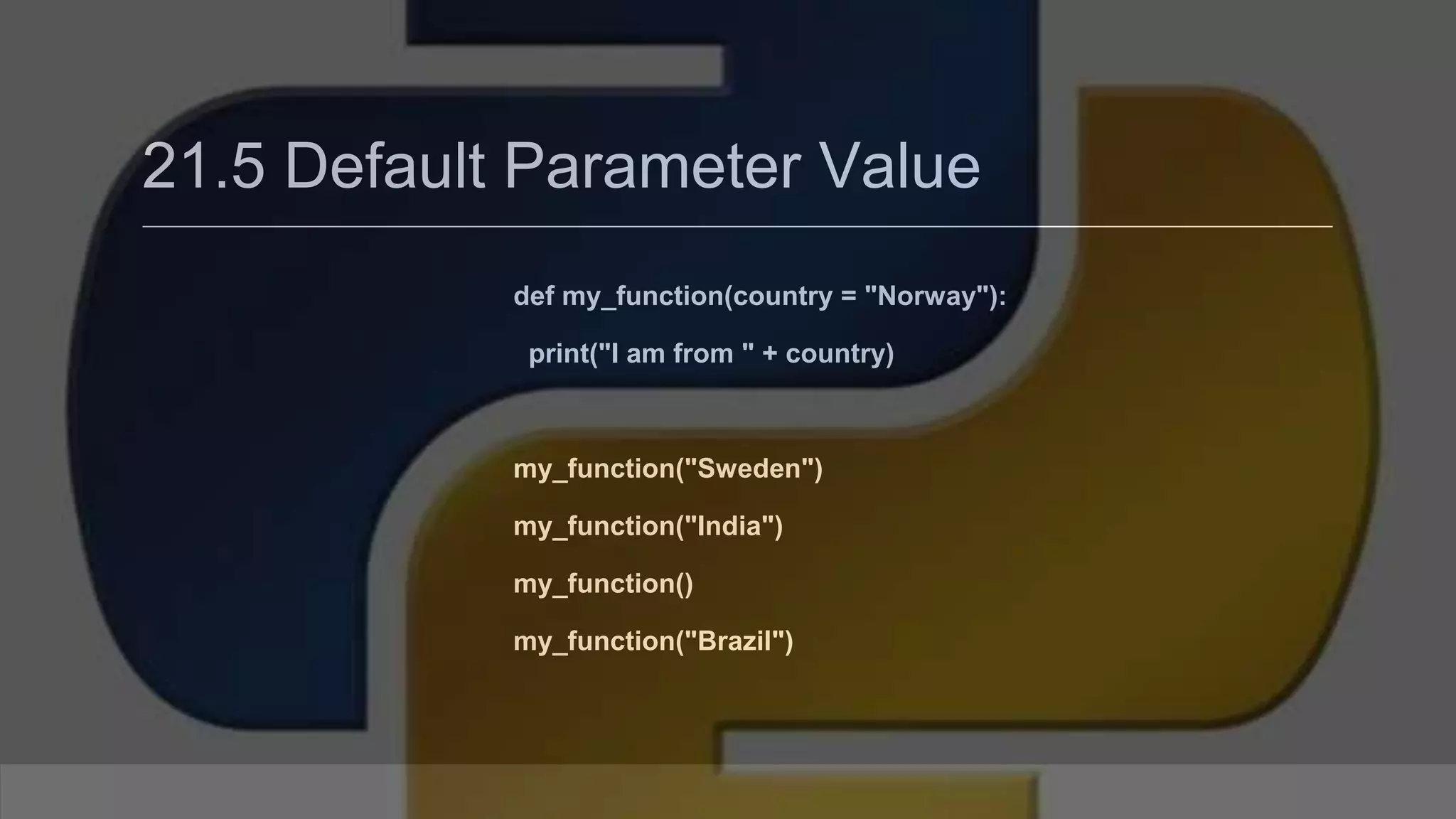 21.5 Default Parameter Value def my_function(country = "Norway"): print("I am from " + country) my_function("Sweden") my_function("India") my_function() my_function("Brazil") 