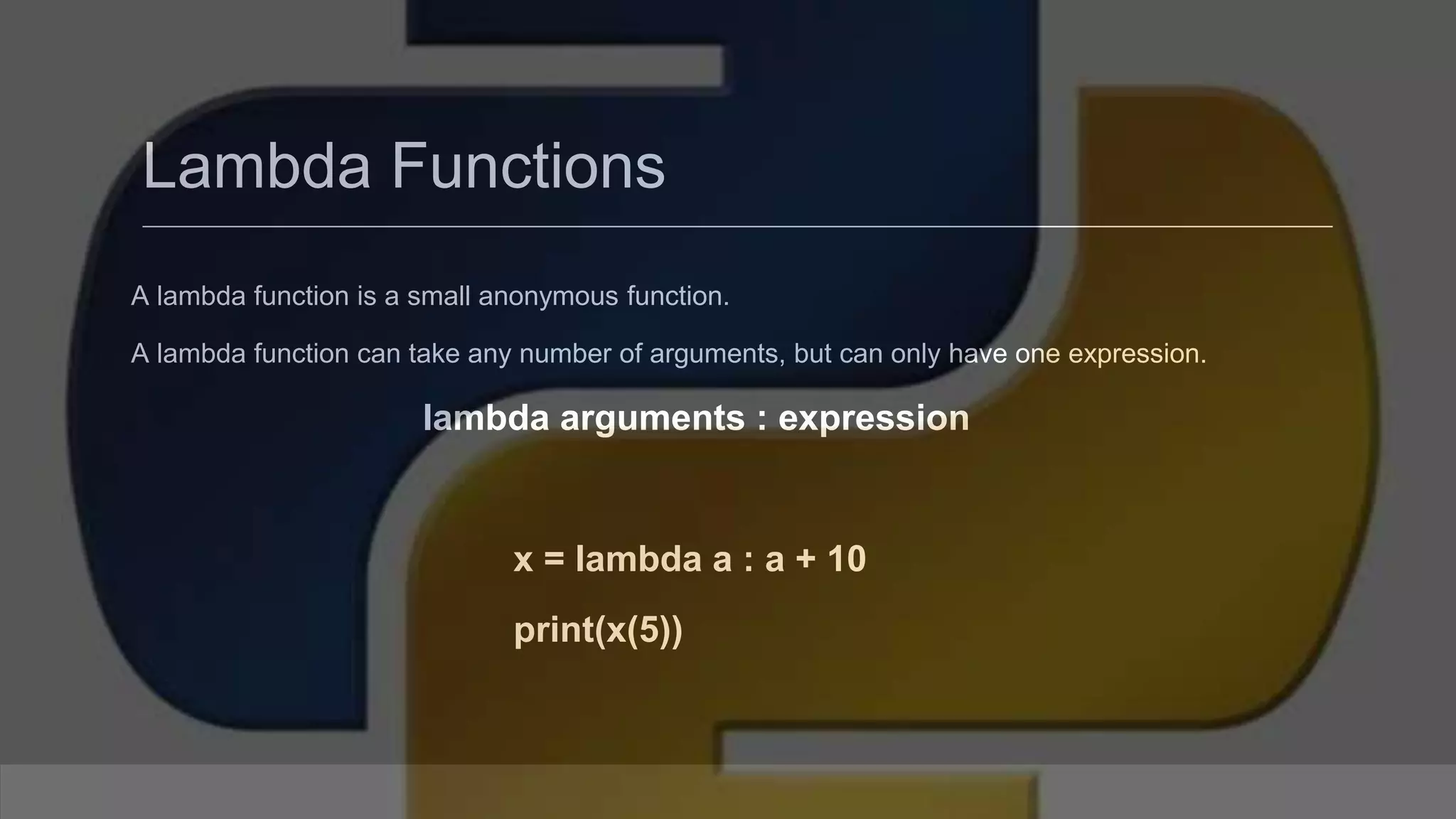 Lambda Functions A lambda function is a small anonymous function. A lambda function can take any number of arguments, but can only have one expression. lambda arguments : expression x = lambda a : a + 10 print(x(5)) 