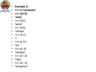 • Example 2:
• >>> x='computer'
• >>> x[1:4]
• 'omp'
• >>> x[3:]
• 'puter'
• >>> x[:5]
• 'compu'
• >>> x[-1]
• 'r'
• >>> x[-3:]
• 'ter'
• >>> x[:-2]
• 'comput'
• >>> x[::-2]
• 'rtpo'
• >>> x[::-1]
• 'retupmoc'
 