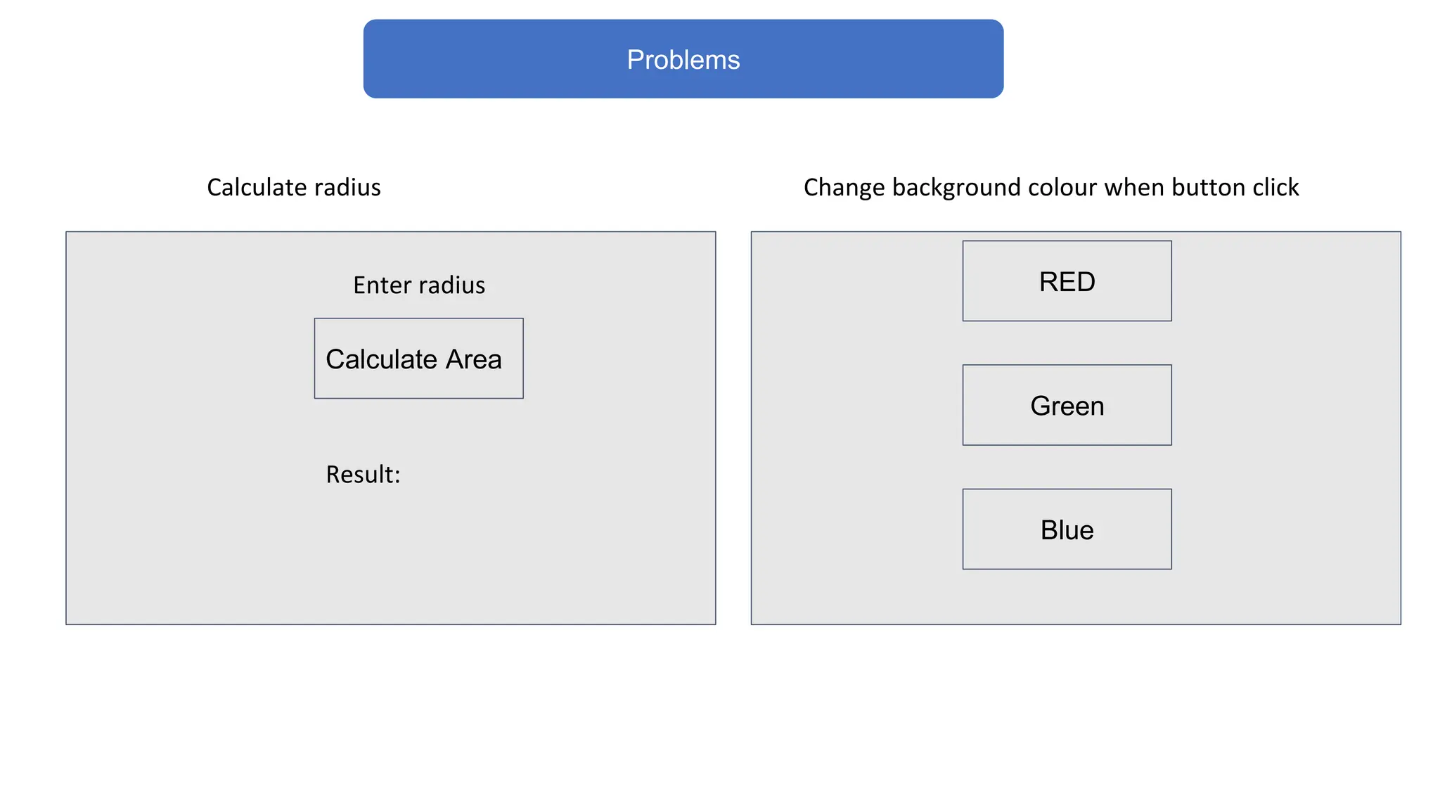 Problems
Calculate Area
Enter radius
Result:
RED
Green
Blue
Change background colour when button click
Calculate radius
 