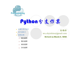 Python分支作業
Revised on March 8, 2020
 結構化程式設計
 條件運算式
 選擇結構
 單向選擇
 雙向選擇
 巢狀選擇
 多向選擇
 