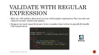  Here we will validate data sent our way with regular expressions. You can also use 
them for search, match and replace. 
 Suppose we want input from user to be a number, here is how to gracefully handle 
this requirement. 
By Ashish Sharma for Next Craft 
 