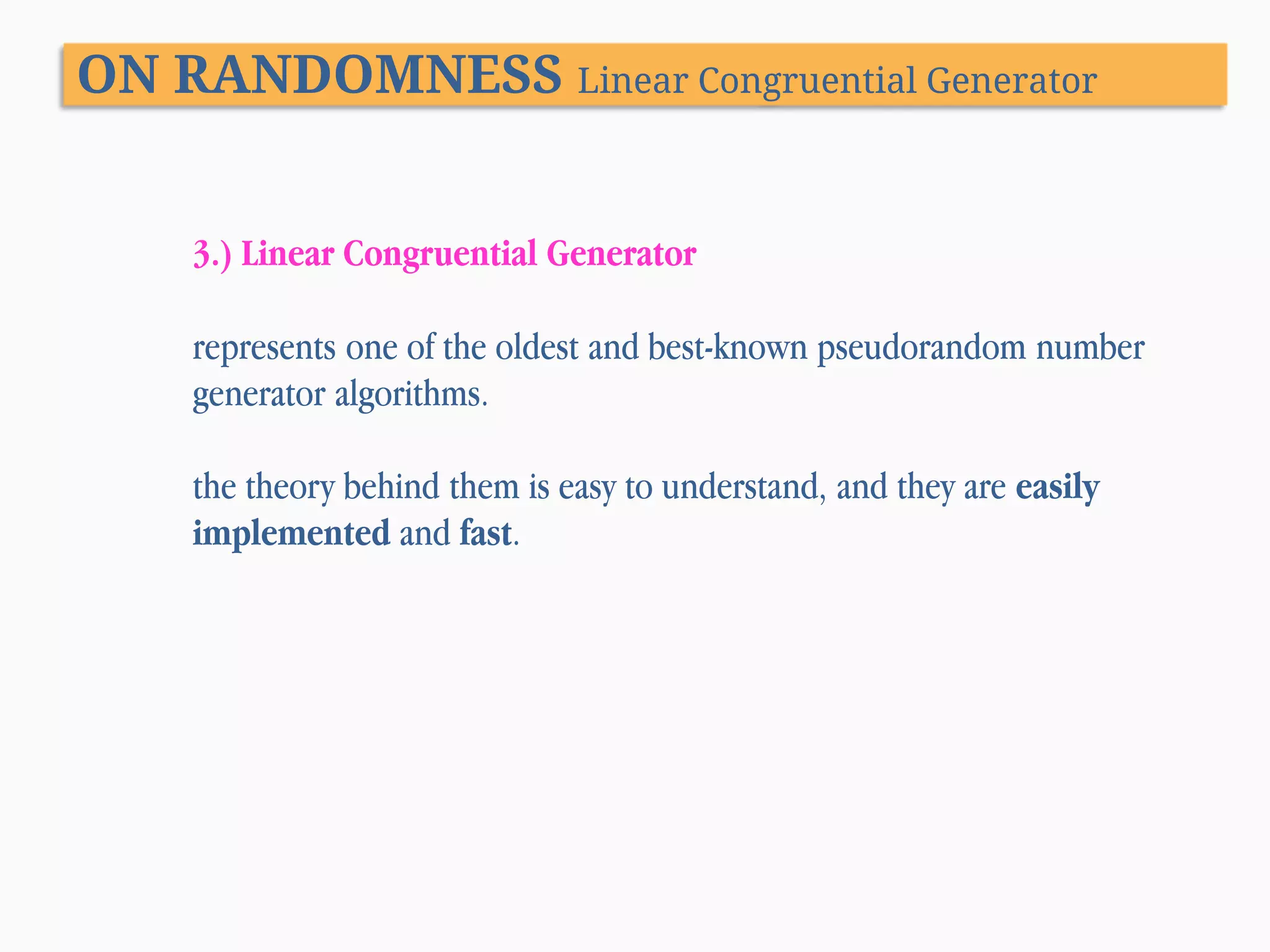 ON RANDOMNESS Linear Congruential Generator 3.) Linear Congruential Generator represents one of the oldest and best-known pseudorandom number generator algorithms. the theory behind them is easy to understand, and they are easily implemented and fast. 