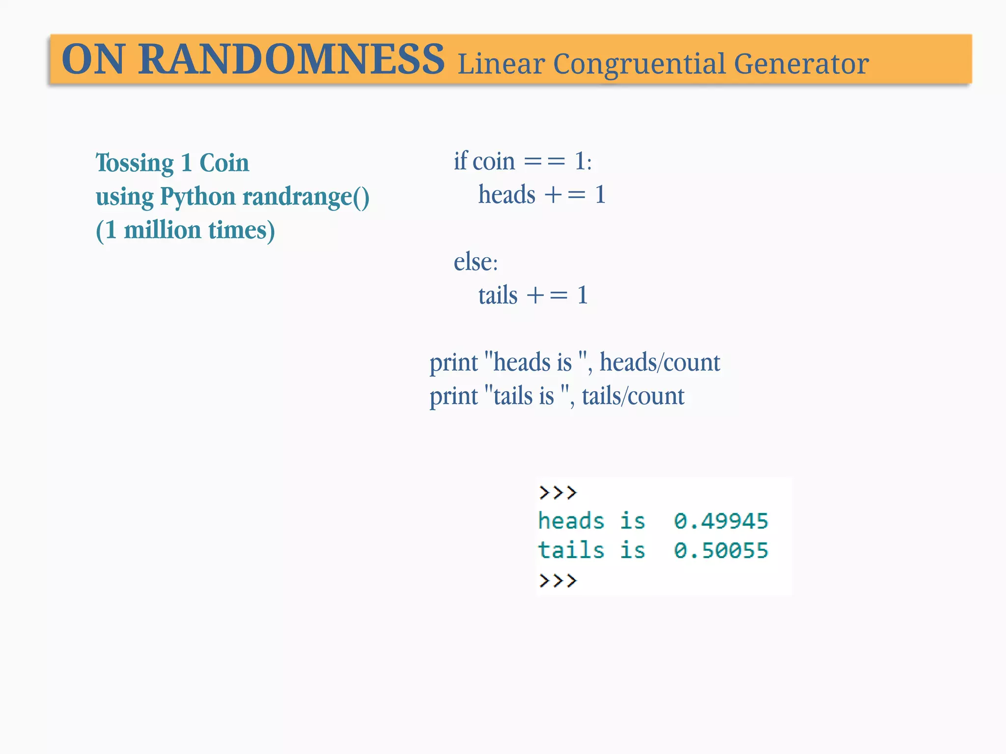 ON RANDOMNESS Linear Congruential Generator Tossing 1 Coin using Python randrange() (1 million times) if coin == 1: heads += 1 else: tails += 1 print "heads is ", heads/count print "tails is ", tails/count 