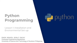 Python
Programming
ENGR. WENCEL JEAN C. DACAY
Computer Engineering Department
University of Science and Technology of Southern Philippines
Lesson 1: Installation and
Environmental Set-up
 