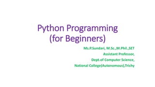 Python Programming
(for Beginners)
Ms.P.Sundari, M.Sc.,M.Phil.,SET
Assistant Professor,
Dept.of Computer Science,
National College(Autonomous),Trichy
 