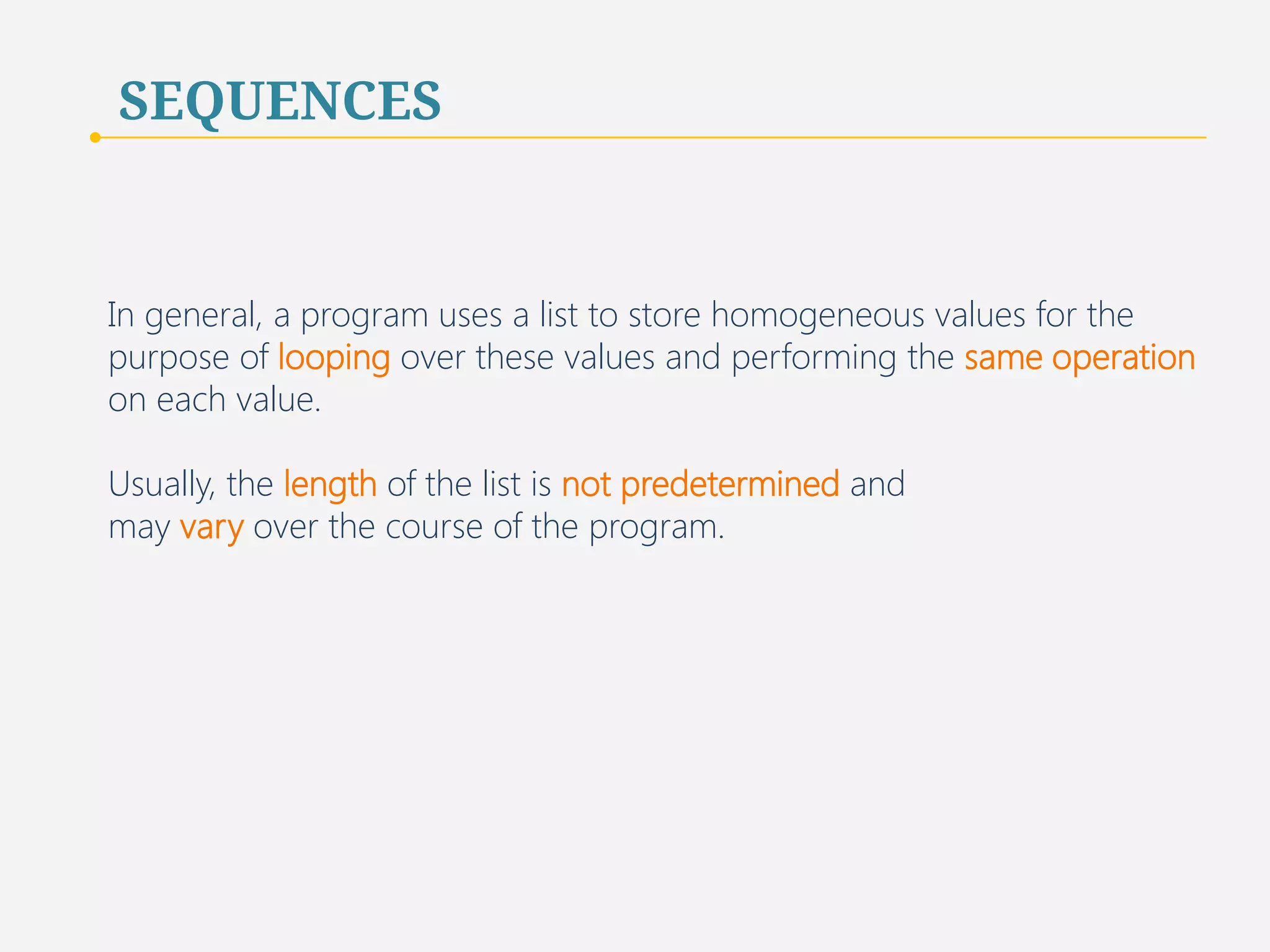 SEQUENCES 
Lists are not restricted to homogeneous data types. 
Python programmers typically use lists to store sequences 
of homogeneous values (values of the same data type) 
30 
 