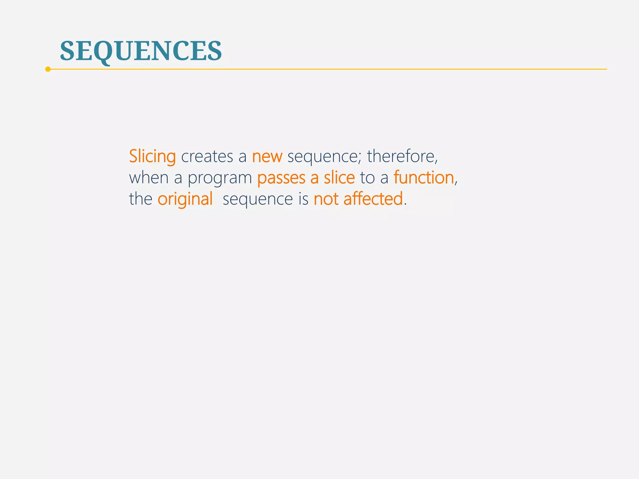 SEQUENCES | SLICING 
is equivalent to the following expressions: 
sequence [ 0 : len( sequence ) ] 
sequence [ : len( sequence ) ] 
sequence [ 0 : ] 
39 
 
