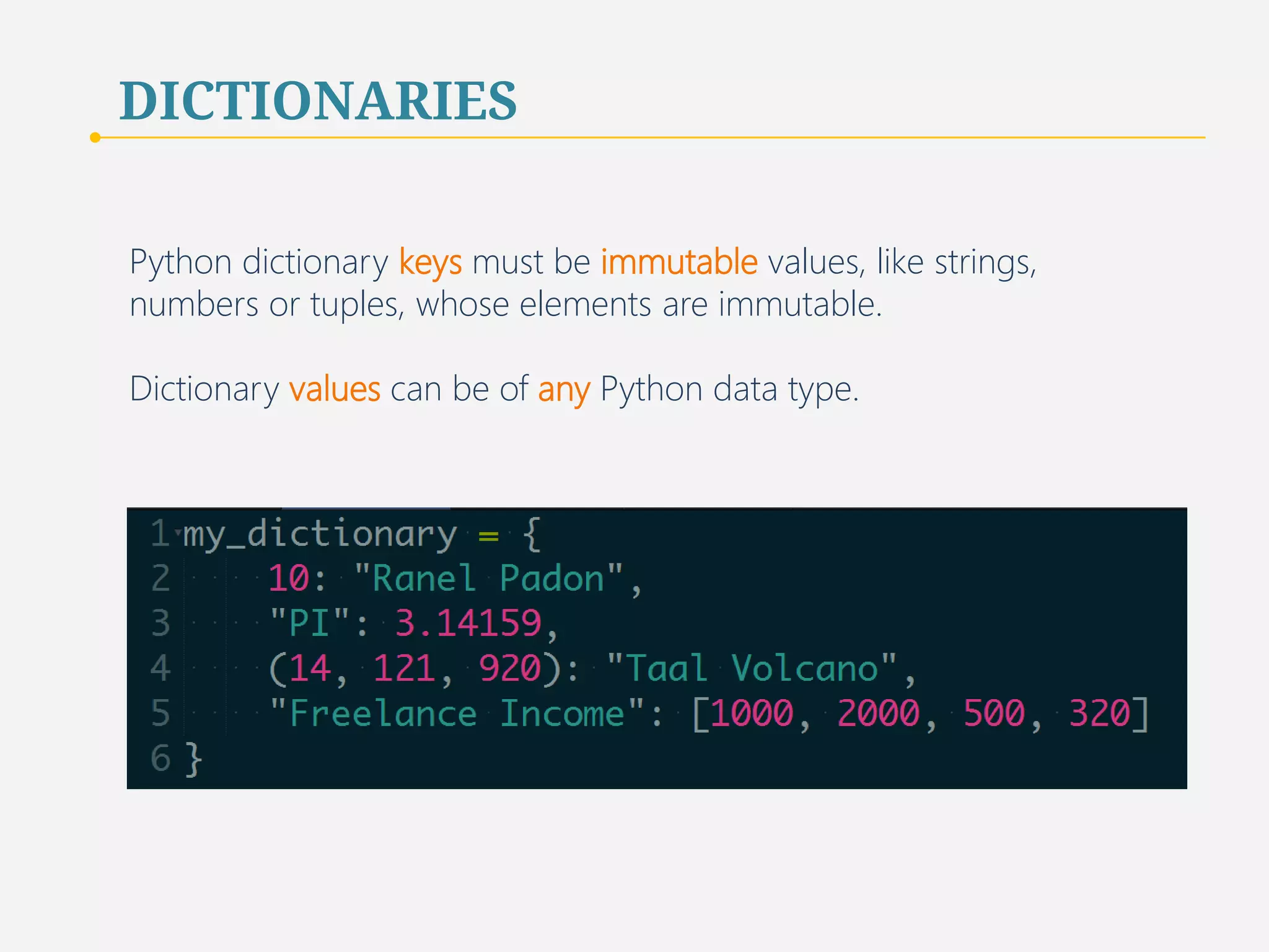 DICTIONARIES 
Python dictionary keys must be immutable values, like strings, 
numbers or tuples, whose elements are immutable. 
Dictionary values can be of any Python data type. 
45 
 
