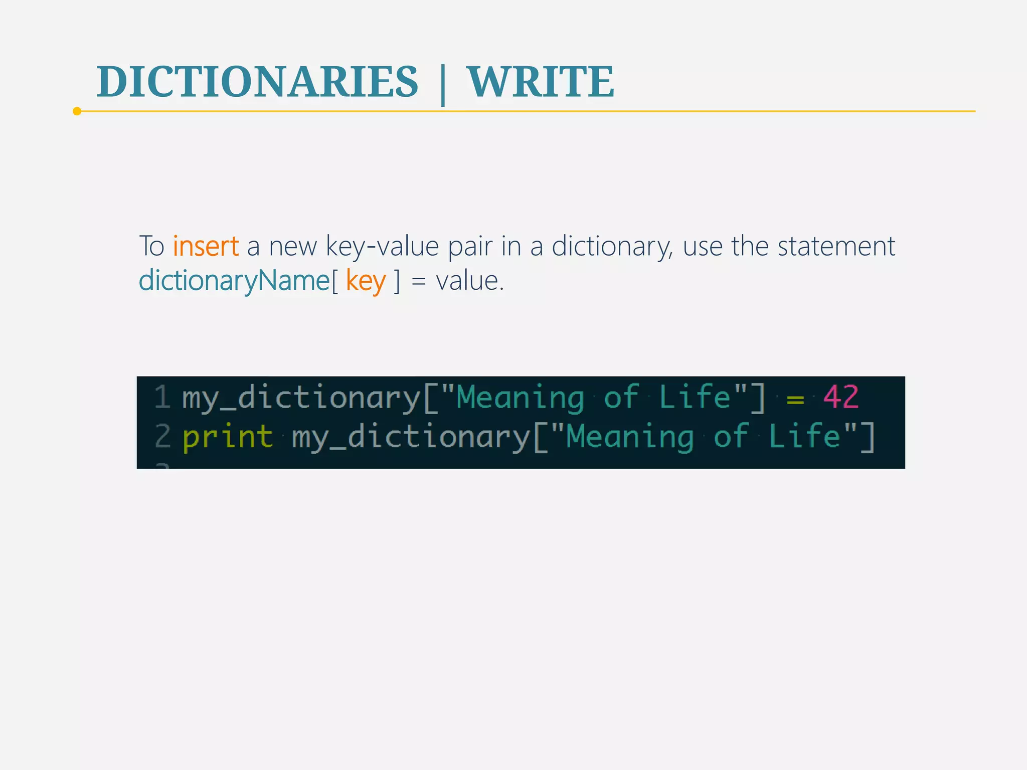 DICTIONARIES | WRITE 
To insert a new key-value pair in a dictionary, use the statement 
dictionaryName[ key ] = value. 
48 
 