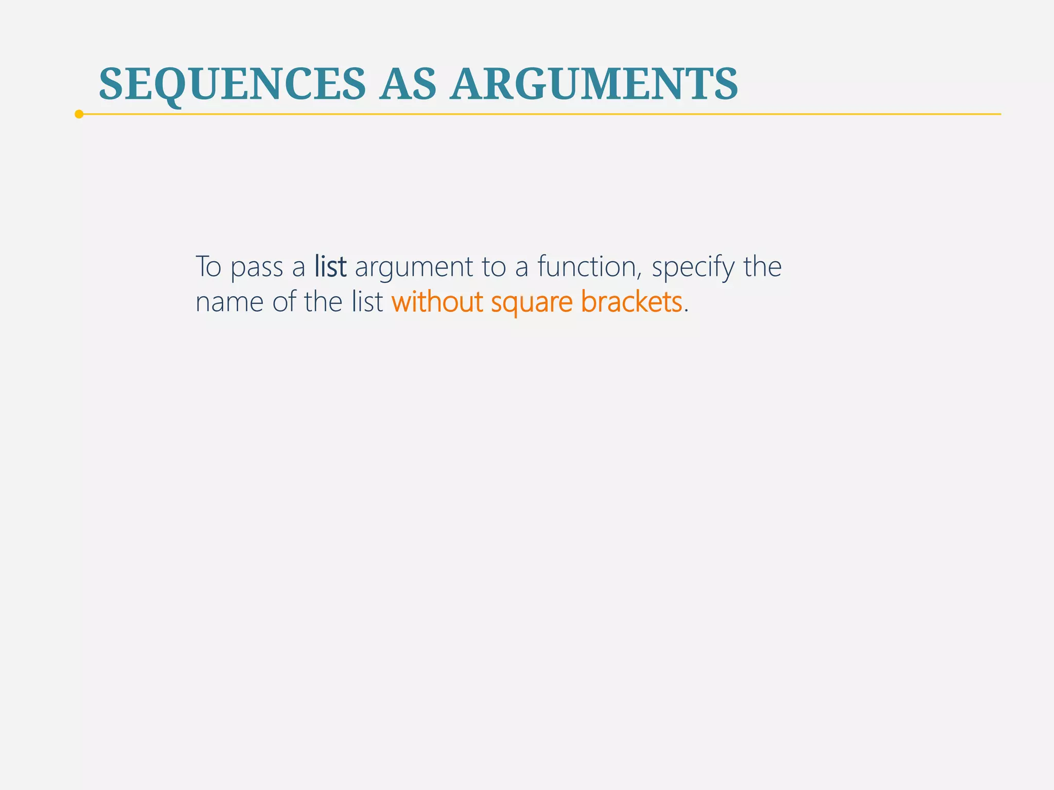 SEQUENCES AS ARGUMENTS 
To pass a list argument to a function, specify the 
name of the list without square brackets. 
71 
 