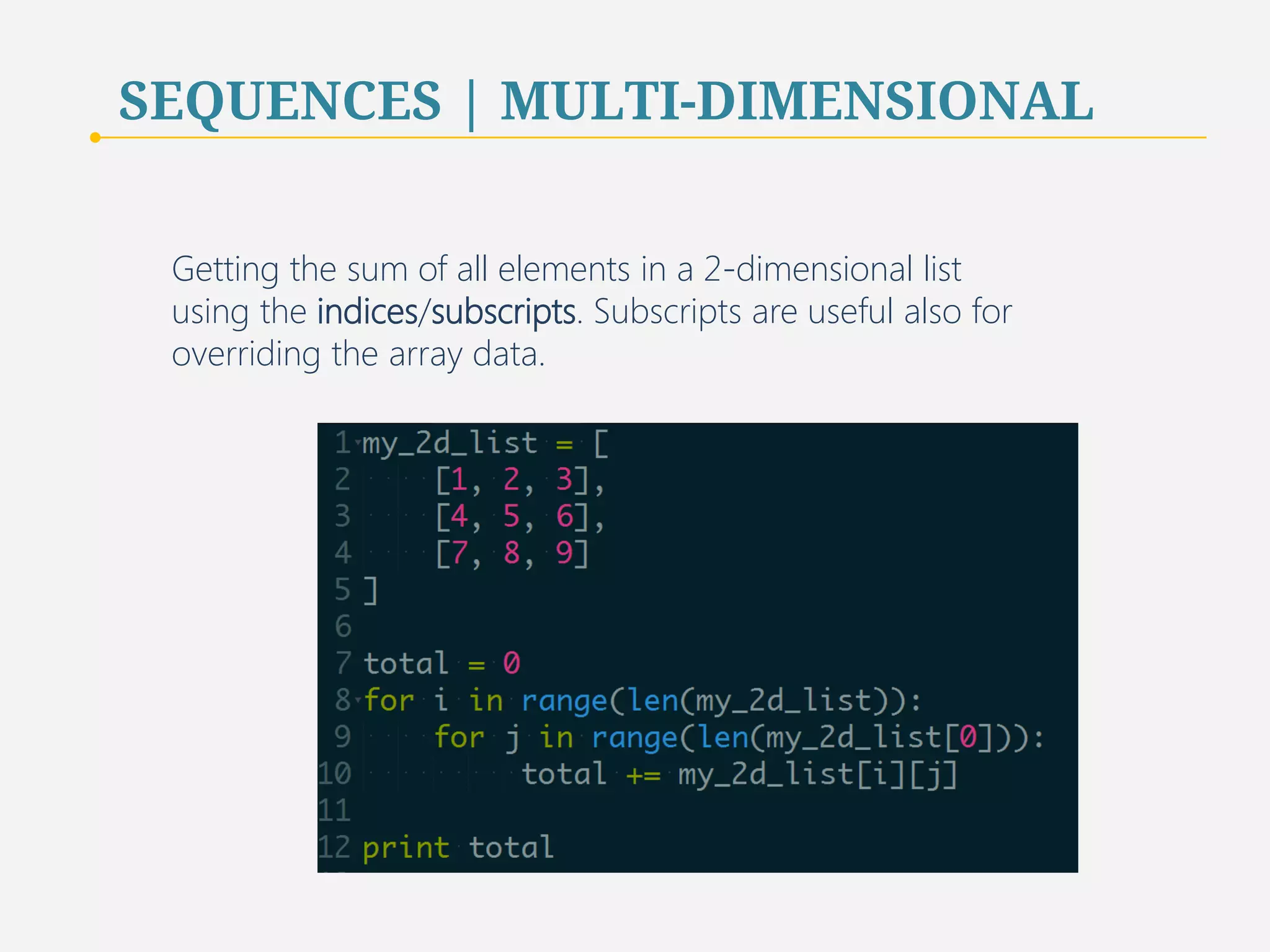 SEQUENCES | MULTI-DIMENSIONAL 
Getting the sum of all elements in a 2-dimensional list 
using the indices/subscripts. Subscripts are useful also for 
overriding the array data. 
81 
 