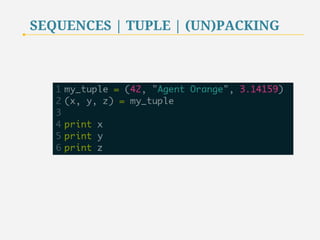 SEQUENCES | TUPLE | (UN)PACKING 
Sequences can be unpacked, the values stored in the sequence are 
assigned to various identifiers. 
Unpacking is a useful programming shortcut for assigning values to multiple 
variables in a single statement. 
24 
 