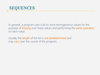 SEQUENCES 
Lists are not restricted to homogeneous data types. 
Python programmers typically use lists to store sequences 
of homogeneous values (values of the same data type) 
30 
 