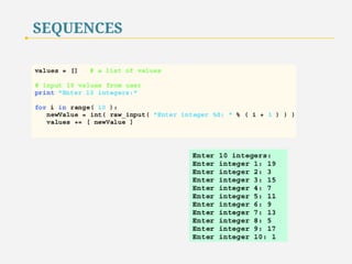 SEQUENCES 
The for/in structure iterates over a sequence. 
The for structure starts with the first element in the sequence, 
assigns the value of the first element to the control variable 
and executes the body of the for structure. 
Then, the for structure proceeds to the next element in the sequence 
and performs the same operations. 
32 
 