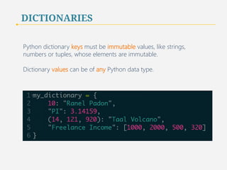 DICTIONARIES 
Python dictionary keys must be immutable values, like strings, 
numbers or tuples, whose elements are immutable. 
Dictionary values can be of any Python data type. 
45 
 