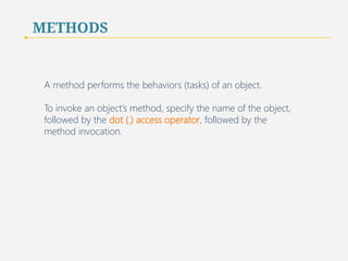 METHODS 
A method performs the behaviors (tasks) of an object. 
To invoke an object’s method, specify the name of the object, 
followed by the dot (.) access operator, followed by the 
method invocation. 
50 
 
