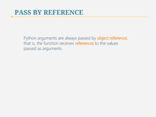 PASS BY REFERENCE 
Python arguments are always passed by object reference, 
that is, the function receives references to the values 
passed as arguments. 
68 
 