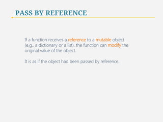 PASS BY REFERENCE 
If a function receives a reference to a mutable object 
(e.g., a dictionary or a list), the function can modify the 
original value of the object. 
It is as if the object had been passed by reference. 
69 
 