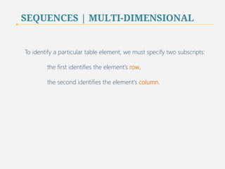 SEQUENCES | MULTI-DIMENSIONAL 
To identify a particular table element, we must specify two subscripts: 
the first identifies the element’s row, 
the second identifies the element’s column. 
74 
 