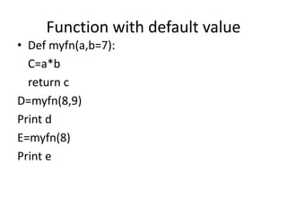 Function with default value
• Def myfn(a,b=7):
C=a*b
return c
D=myfn(8,9)
Print d
E=myfn(8)
Print e
 