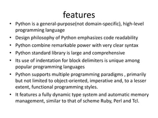 features
• Python is a general-purpose(not domain-specific), high-level
programming language
• Design philosophy of Python...