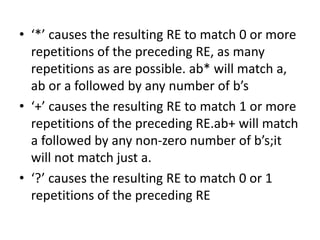 • ‘*’ causes the resulting RE to match 0 or more
repetitions of the preceding RE, as many
repetitions as are possible. ab*...