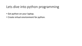 Lets dive into python programming
• Get python on your laptop.
• Create virtual environment for python.
 