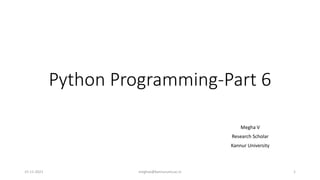 Python Programming-Part 6
Megha V
Research Scholar
Kannur University
15-11-2021 meghav@kannuruniv.ac.in 1
 