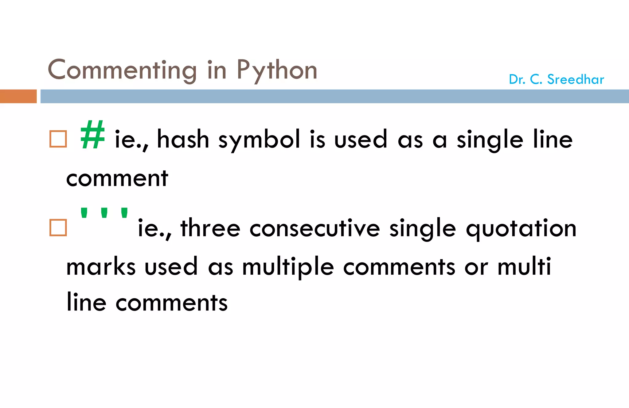 Commenting in Python
 # ie., hash symbol is used as a single line
comment
 ' ' ' ie., three consecutive single quotation
marks used as multiple comments or multi
line comments
Dr. C. Sreedhar
 