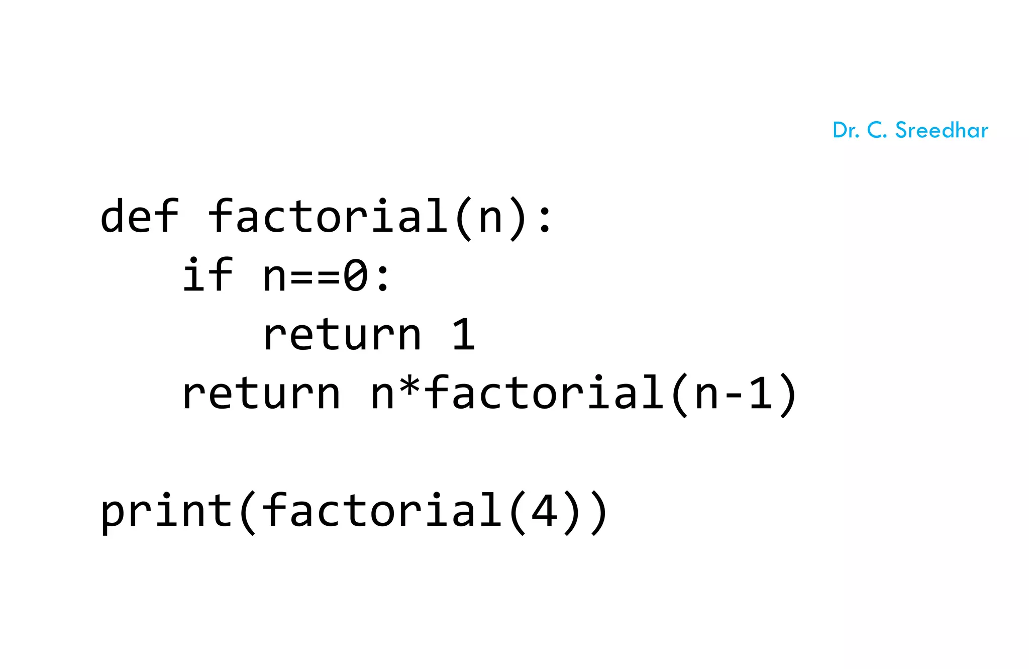def factorial(n):
if n==0:
return 1
return n*factorial(n-1)
print(factorial(4))
Dr. C. Sreedhar
 