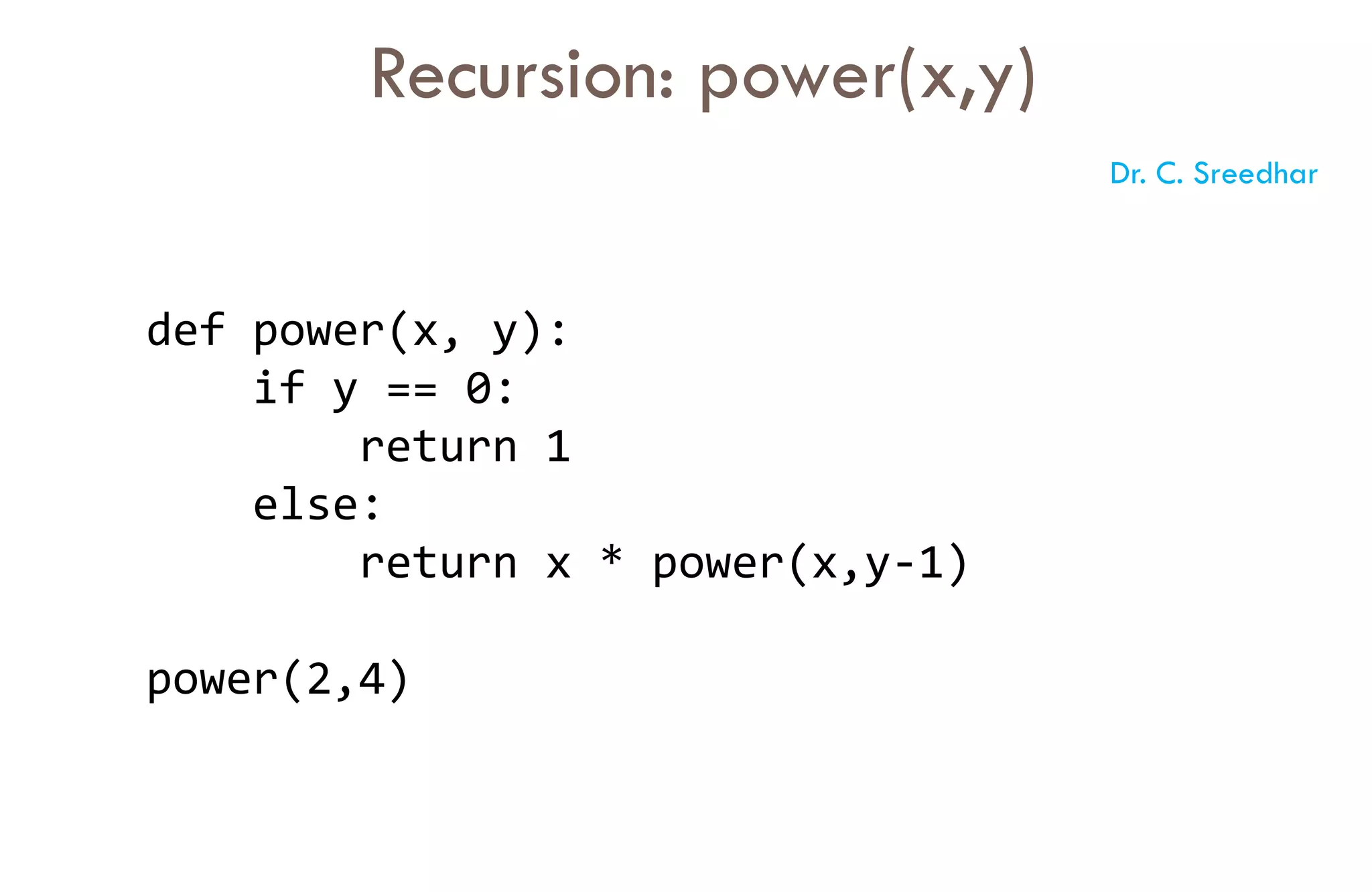def power(x, y):
if y == 0:
return 1
else:
return x * power(x,y-1)
power(2,4)
Recursion: power(x,y)
Dr. C. Sreedhar
 