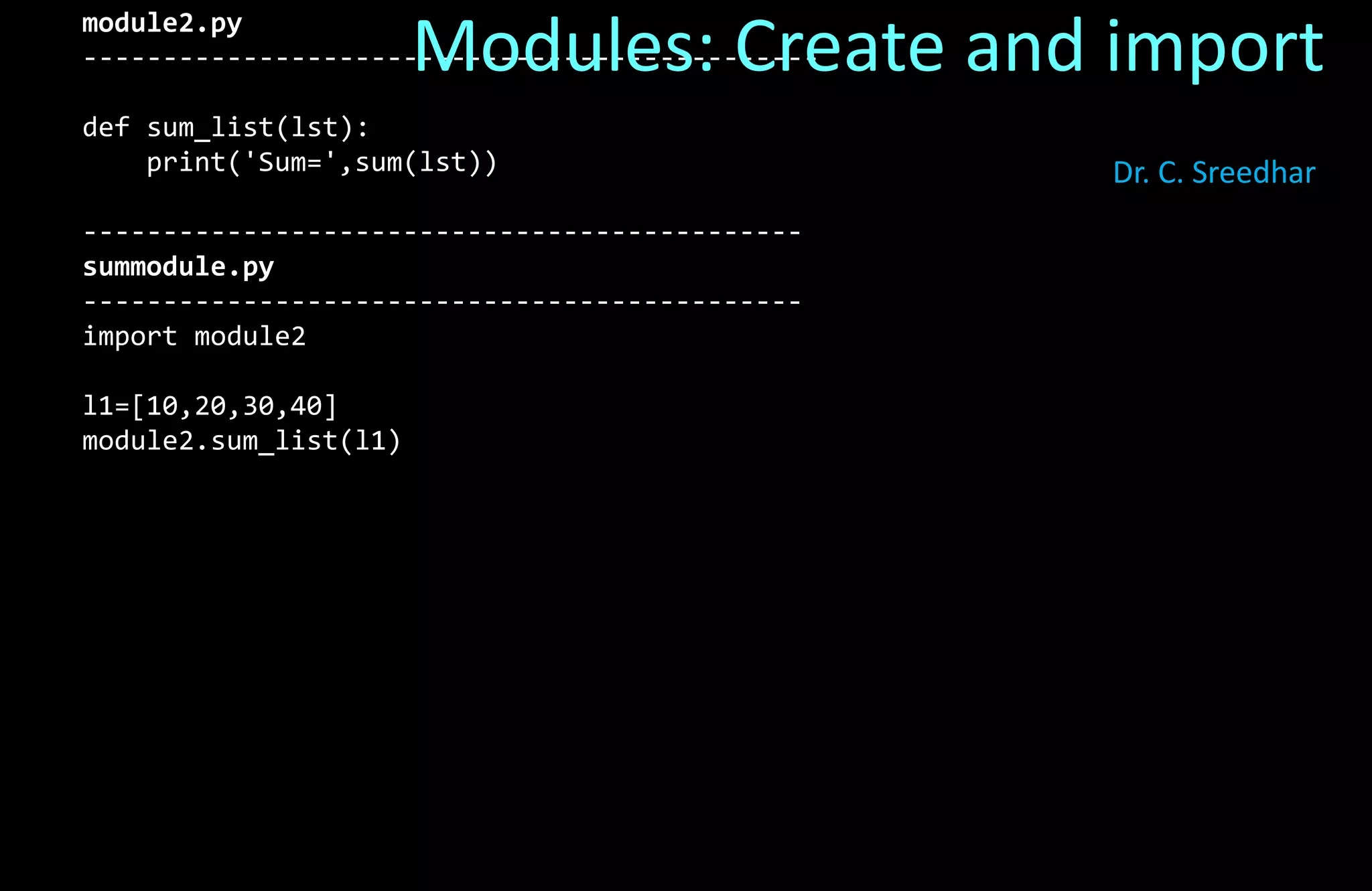 module2.py
----------------------------------------------
def sum_list(lst):
print('Sum=',sum(lst))
---------------------------------------------
summodule.py
---------------------------------------------
import module2
l1=[10,20,30,40]
module2.sum_list(l1)
Modules: Create and import
Dr. C. Sreedhar
 