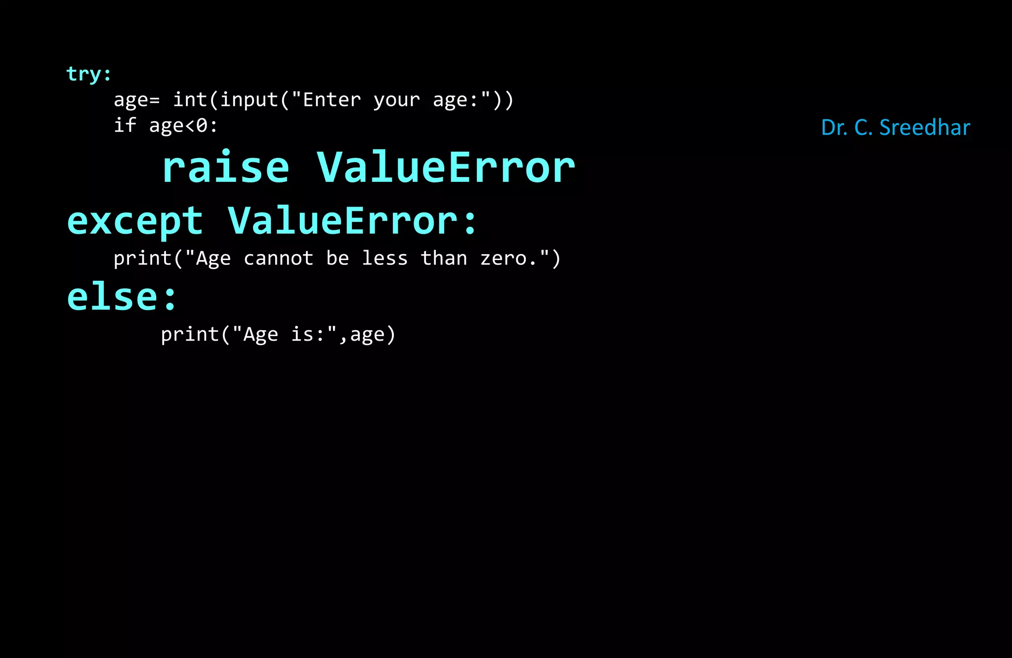try:
age= int(input("Enter your age:"))
if age<0:
raise ValueError
except ValueError:
print("Age cannot be less than zero.")
else:
print("Age is:",age)
Dr. C. Sreedhar
 