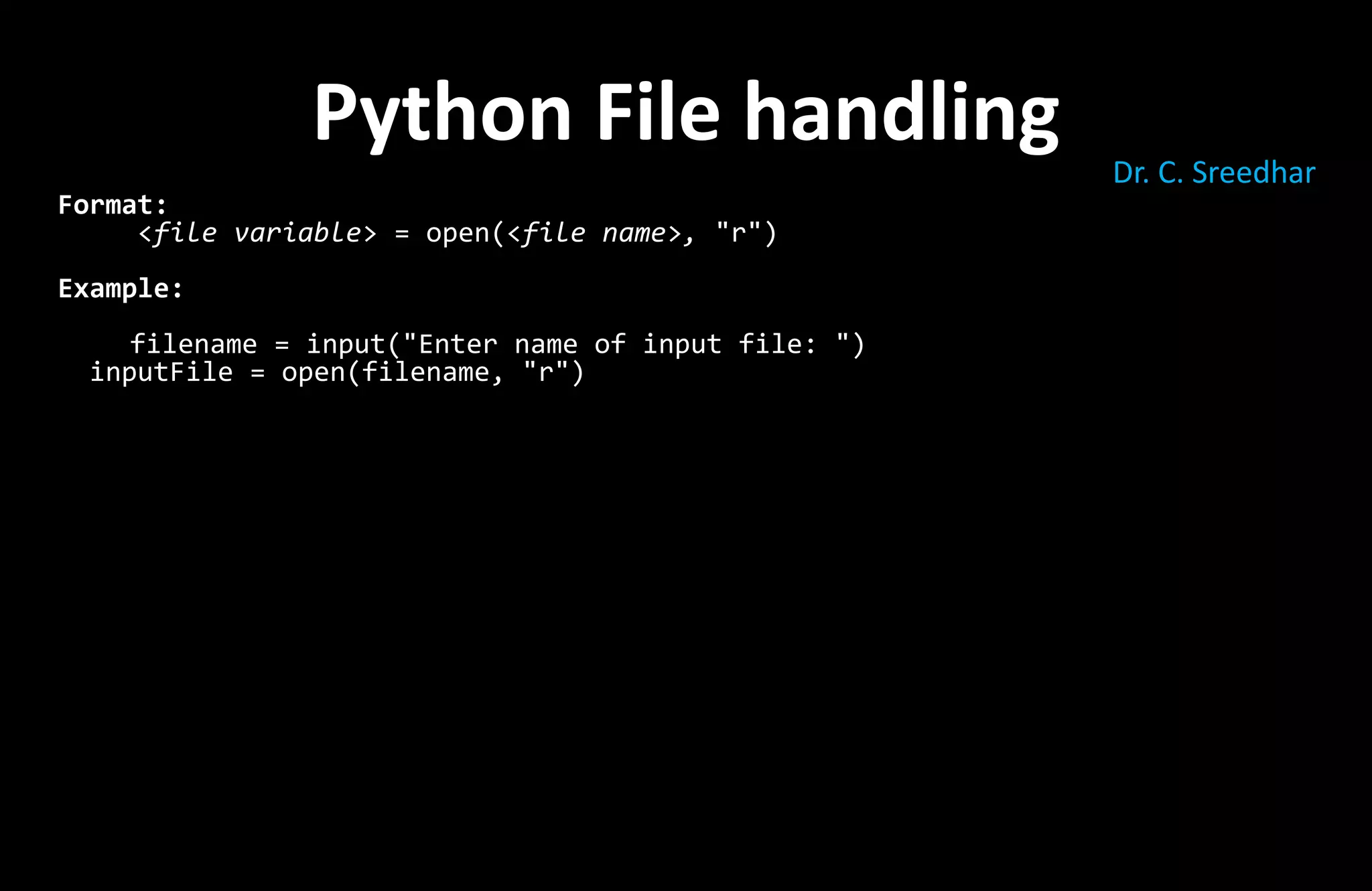 Format:
<file variable> = open(<file name>, "r")
Example:
filename = input("Enter name of input file: ")
inputFile = open(filename, "r")
Python File handling Dr. C. Sreedhar
 