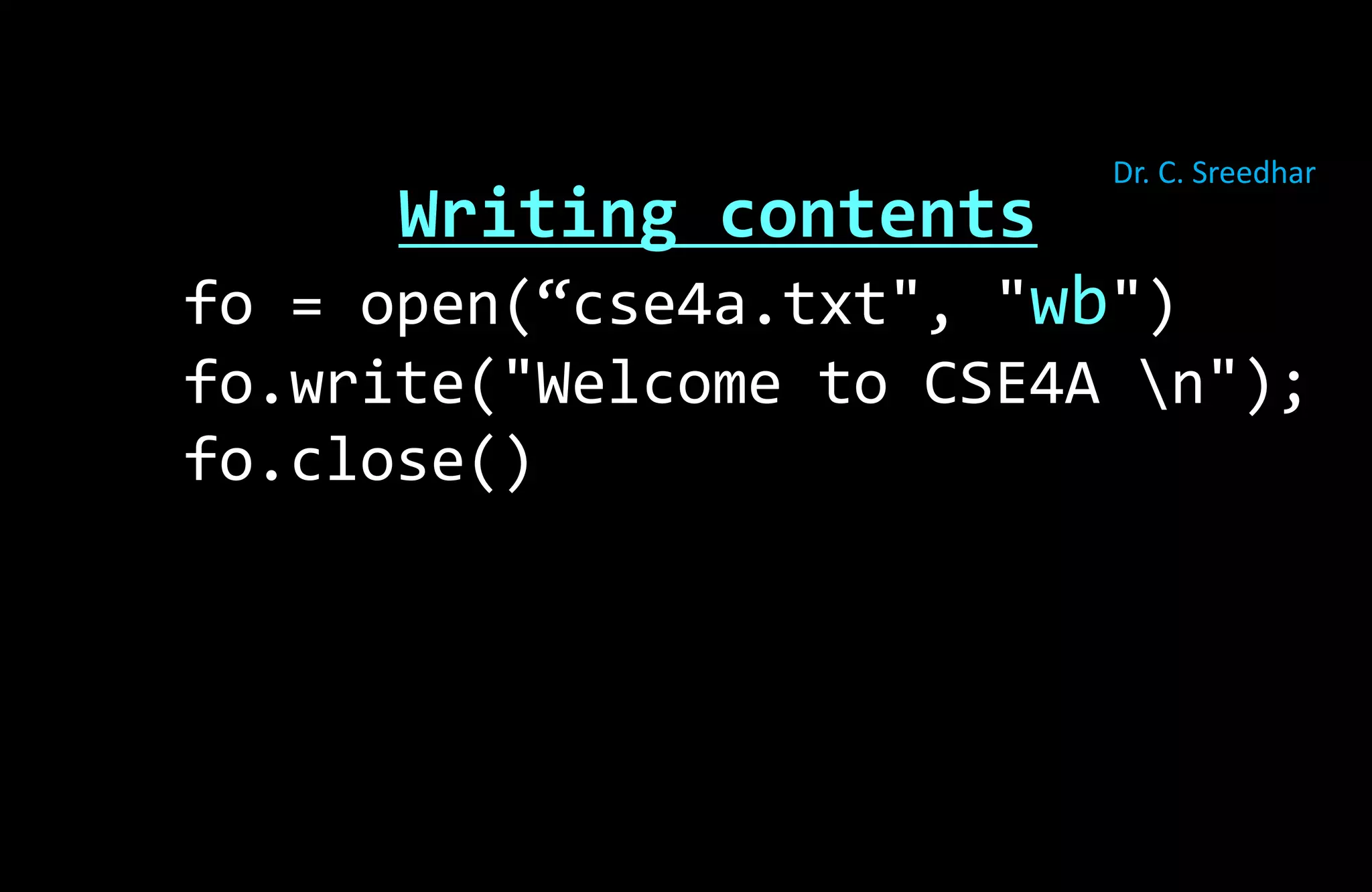 Writing contents
fo = open(“cse4a.txt", "wb")
fo.write("Welcome to CSE4A n");
fo.close()
Dr. C. Sreedhar
 