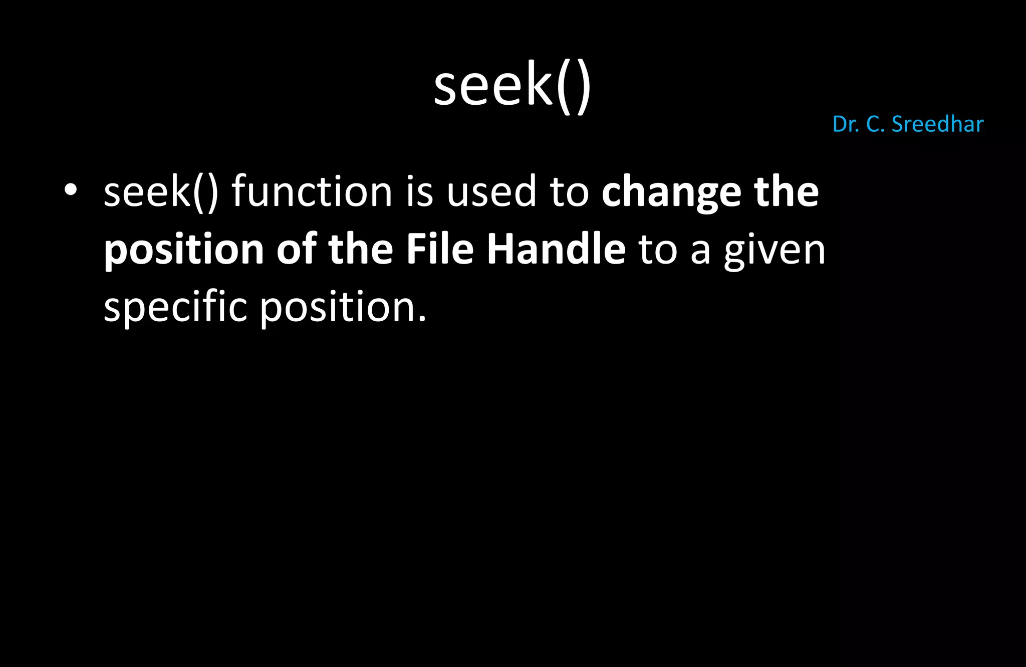 seek()
• seek() function is used to change the
position of the File Handle to a given
specific position.
Dr. C. Sreedhar
 