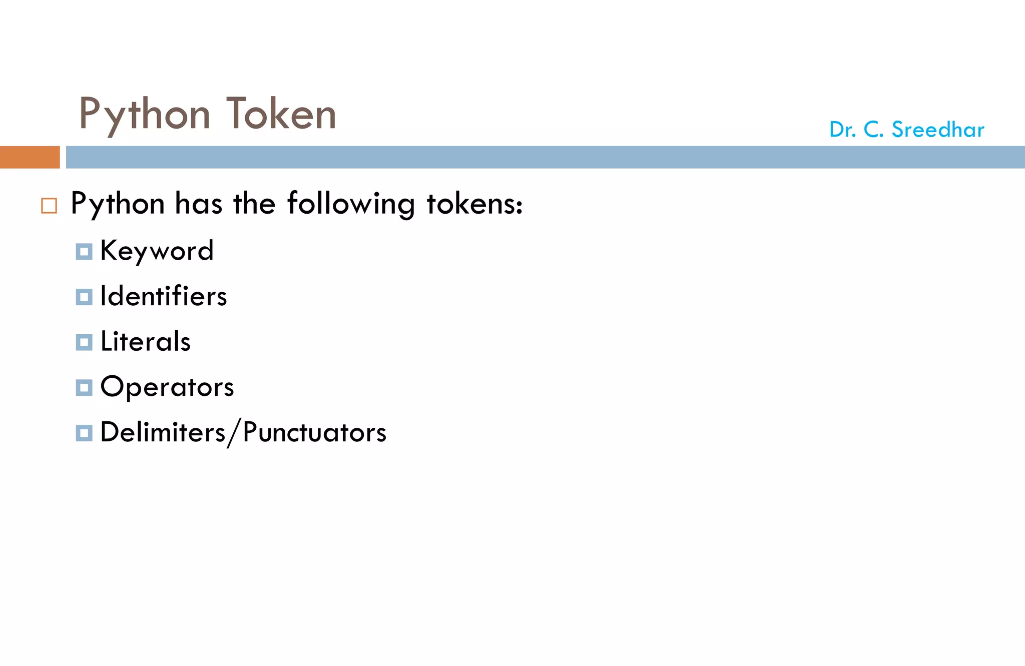 Python Token
 Python has the following tokens:
 Keyword
 Identifiers
 Literals
 Operators
 Delimiters/Punctuators
Dr. C. Sreedhar
 