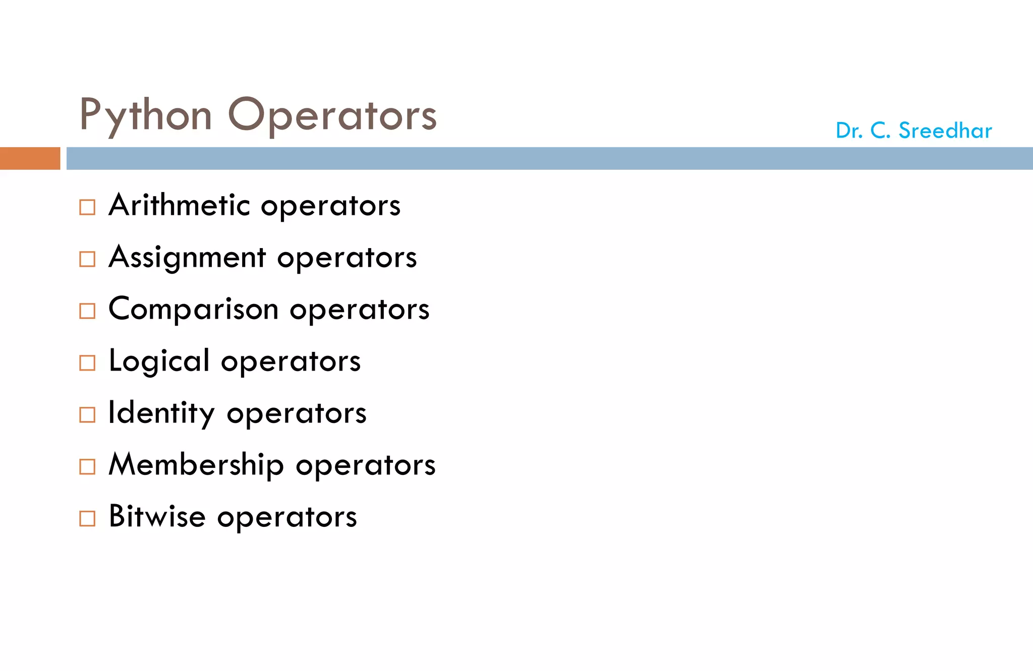 Python Operators
 Arithmetic operators
 Assignment operators
 Comparison operators
 Logical operators
 Identity operators
 Membership operators
 Bitwise operators
Dr. C. Sreedhar
 